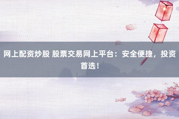 网上配资炒股 股票交易网上平台：安全便捷，投资首选！