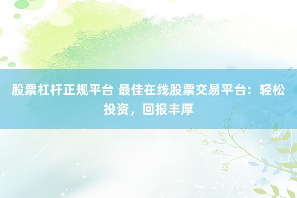 股票杠杆正规平台 最佳在线股票交易平台：轻松投资，回报丰厚