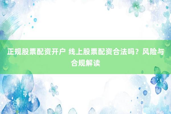 正规股票配资开户 线上股票配资合法吗？风险与合规解读