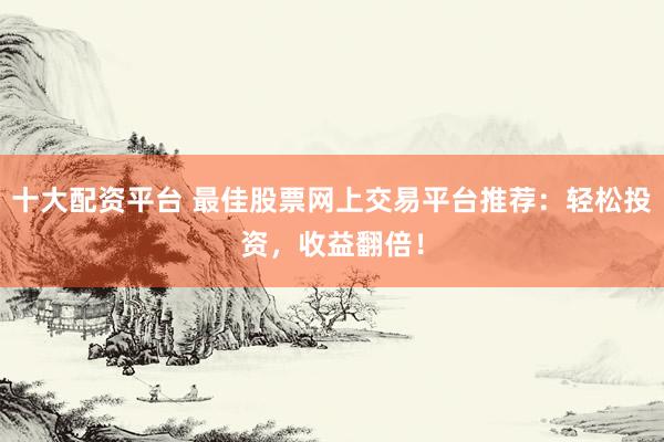 十大配资平台 最佳股票网上交易平台推荐：轻松投资，收益翻倍！