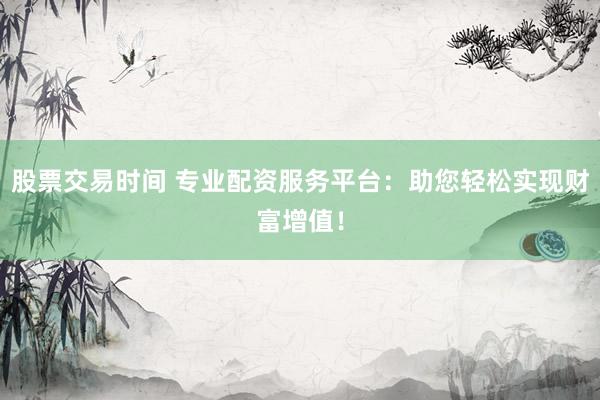 股票交易时间 专业配资服务平台：助您轻松实现财富增值！