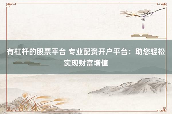 有杠杆的股票平台 专业配资开户平台：助您轻松实现财富增值