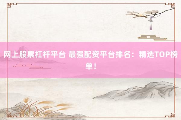 网上股票杠杆平台 最强配资平台排名：精选TOP榜单！