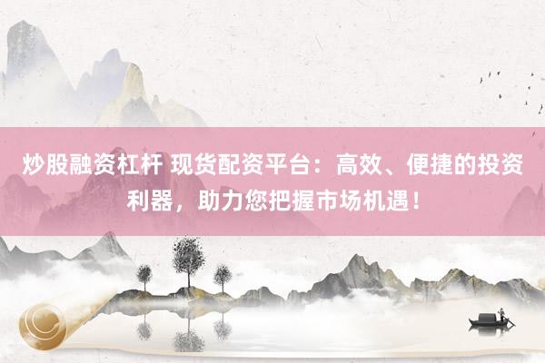 炒股融资杠杆 现货配资平台：高效、便捷的投资利器，助力您把握市场机遇！