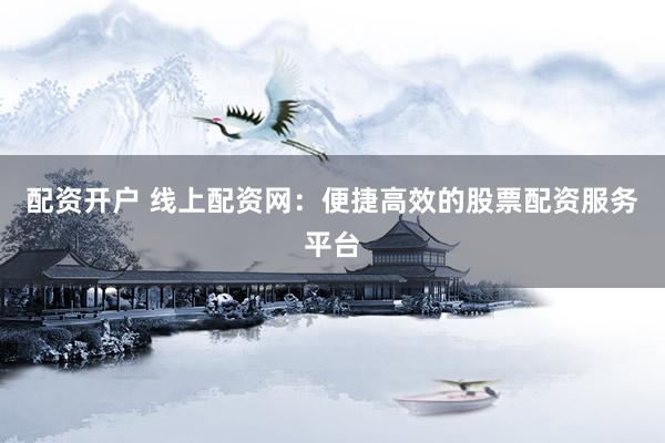 配资开户 线上配资网：便捷高效的股票配资服务平台