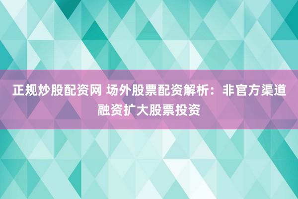 正规炒股配资网 场外股票配资解析：非官方渠道融资扩大股票投资