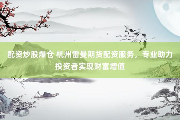 配资炒股爆仓 杭州雷曼期货配资服务，专业助力投资者实现财富增值