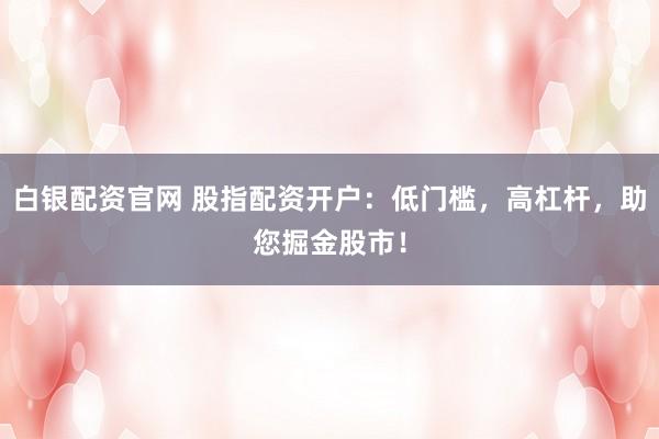 白银配资官网 股指配资开户：低门槛，高杠杆，助您掘金股市！