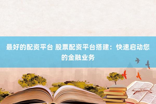 最好的配资平台 股票配资平台搭建：快速启动您的金融业务