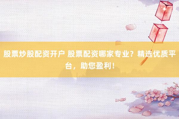 股票炒股配资开户 股票配资哪家专业？精选优质平台，助您盈利！
