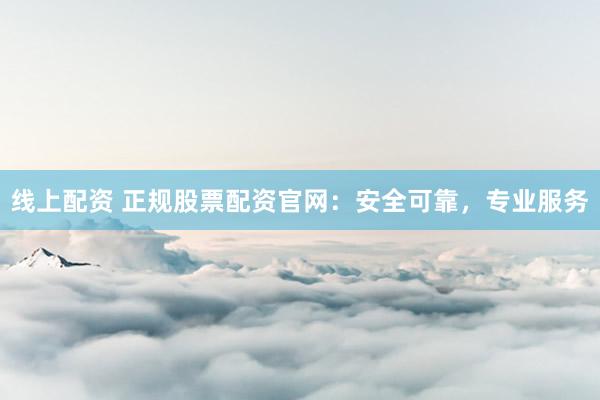 线上配资 正规股票配资官网：安全可靠，专业服务