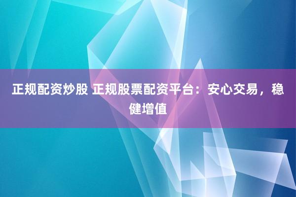 正规配资炒股 正规股票配资平台：安心交易，稳健增值