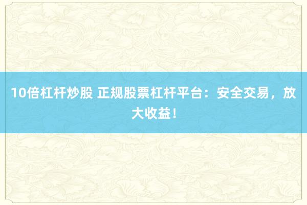 10倍杠杆炒股 正规股票杠杆平台：安全交易，放大收益！