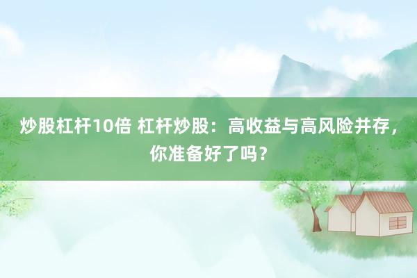 炒股杠杆10倍 杠杆炒股：高收益与高风险并存，你准备好了吗？