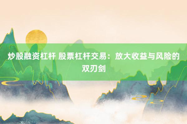 炒股融资杠杆 股票杠杆交易：放大收益与风险的双刃剑