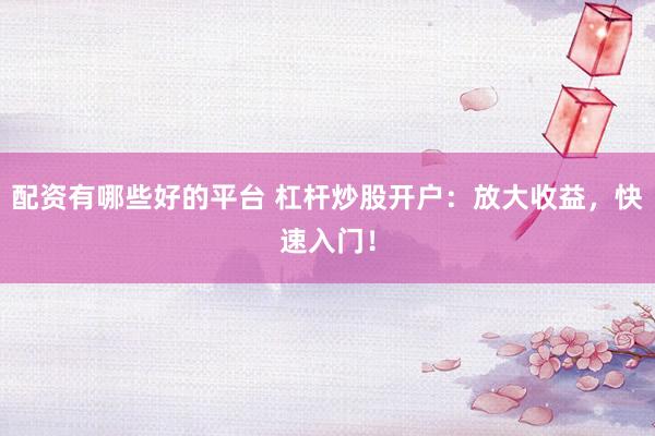 配资有哪些好的平台 杠杆炒股开户：放大收益，快速入门！