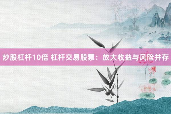 炒股杠杆10倍 杠杆交易股票：放大收益与风险并存