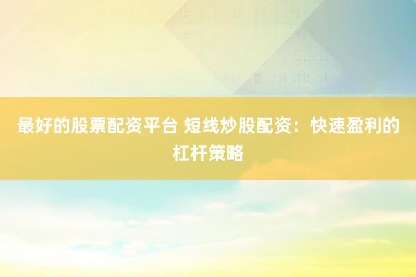 最好的股票配资平台 短线炒股配资：快速盈利的杠杆策略