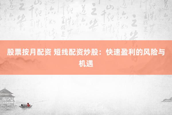 股票按月配资 短线配资炒股：快速盈利的风险与机遇
