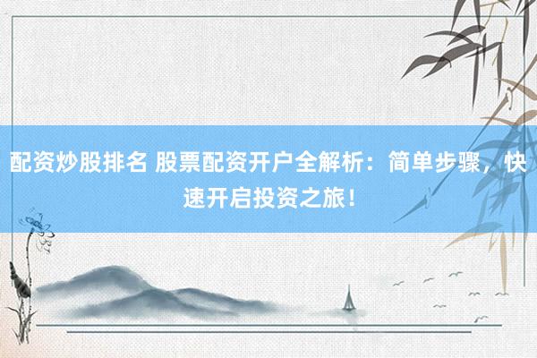 配资炒股排名 股票配资开户全解析：简单步骤，快速开启投资之旅！