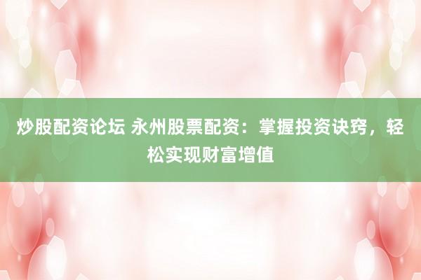 炒股配资论坛 永州股票配资：掌握投资诀窍，轻松实现财富增值