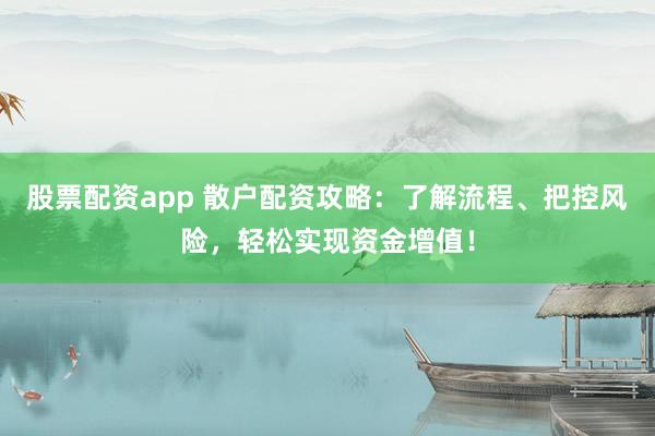 股票配资app 散户配资攻略：了解流程、把控风险，轻松实现资金增值！