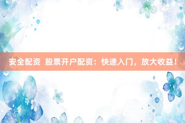 安全配资  股票开户配资：快速入门，放大收益！