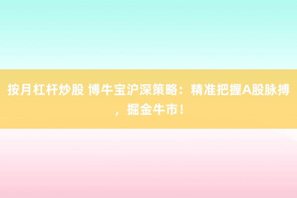 按月杠杆炒股 博牛宝沪深策略：精准把握A股脉搏，掘金牛市！