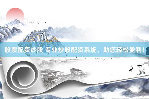股票配资炒股 专业炒股配资系统，助您轻松盈利！
