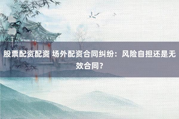 股票配资配资 场外配资合同纠纷:风险自担还是无效合同?