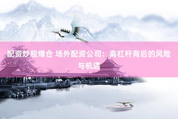 配资炒股爆仓 场外配资公司:高杠杆背后的风险与机遇