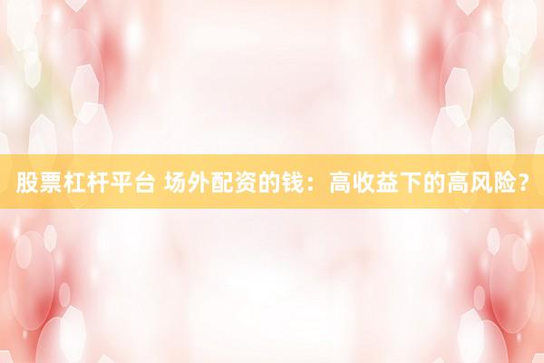 股票杠杆平台 场外配资的钱:高收益下的高风险?