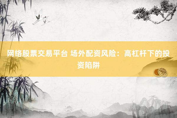网络股票交易平台 场外配资风险:高杠杆下的投资陷阱