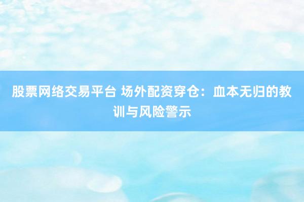 股票网络交易平台 场外配资穿仓:血本无归的教训与风险警示