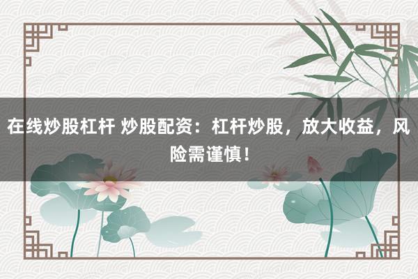 在线炒股杠杆 炒股配资:杠杆炒股,放大收益,风险需谨慎!
