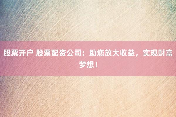 股票开户 股票配资公司:助您放大收益,实现财富梦想!