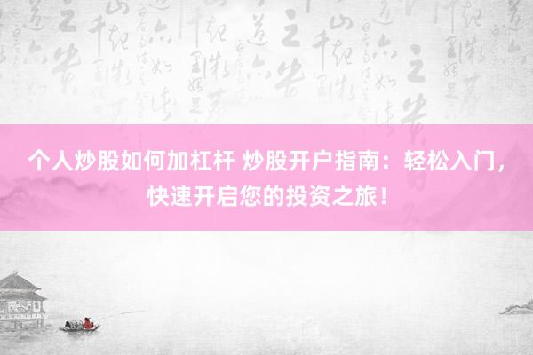 个人炒股如何加杠杆 炒股开户指南:轻松入门,快速开启您的投资之旅!