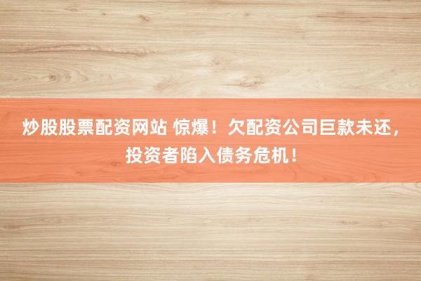 炒股股票配资网站 惊爆!欠配资公司巨款未还,投资者陷入债务危机!
