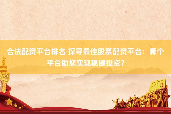 合法配资平台排名 探寻最佳股票配资平台:哪个平台助您实现稳健投资?