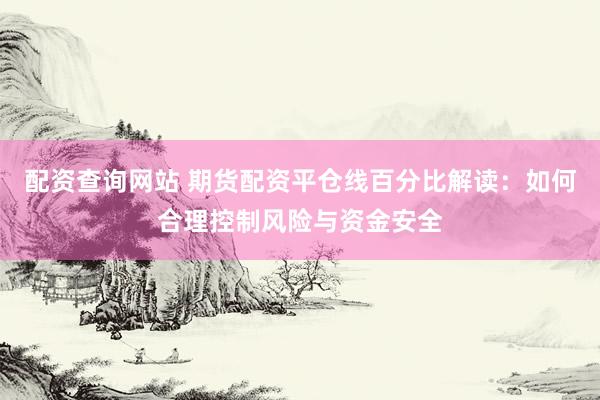 配资查询网站 期货配资平仓线百分比解读:如何合理控制风险与资金安全