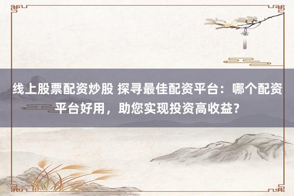 线上股票配资炒股 探寻最佳配资平台:哪个配资平台好用,助您实现投资高收益?