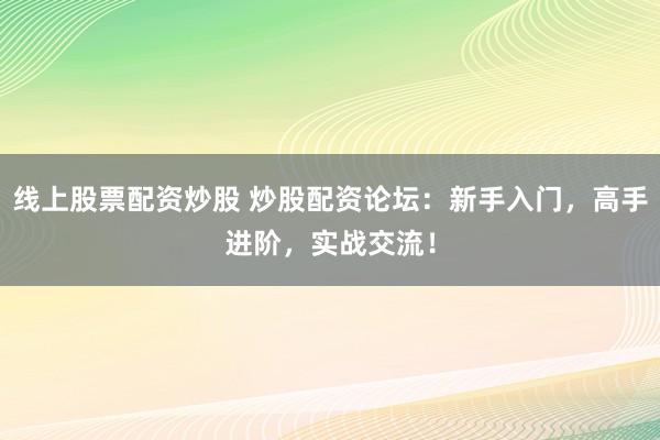 线上股票配资炒股 炒股配资论坛:新手入门,高手进阶,实战交流!