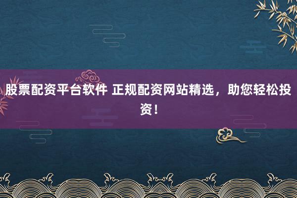 股票配资平台软件 正规配资网站精选,助您轻松投资!