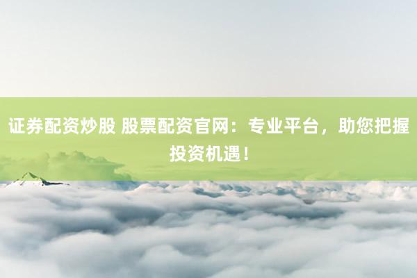 证券配资炒股 股票配资官网:专业平台,助您把握投资机遇!