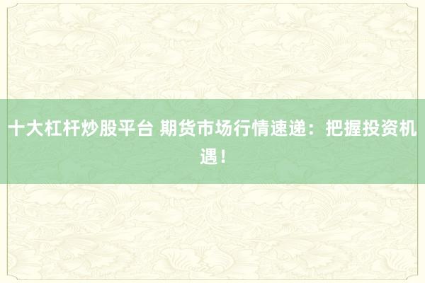 十大杠杆炒股平台 期货市场行情速递:把握投资机遇!