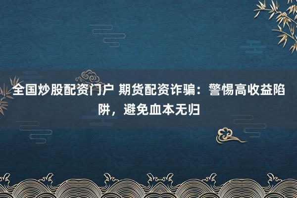 全国炒股配资门户 期货配资诈骗:警惕高收益陷阱,避免血本无归