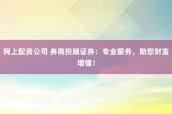网上配资公司 券商投顾证券:专业服务,助您财富增值!