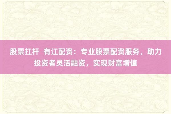 股票扛杆  有江配资:专业股票配资服务,助力投资者灵活融资,实现财富增值