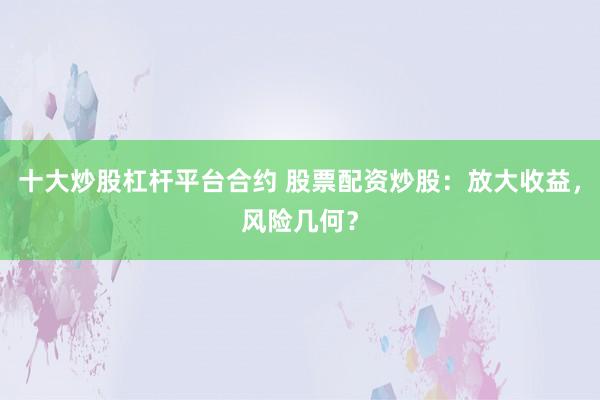 十大炒股杠杆平台合约 股票配资炒股：放大收益，风险几何？
