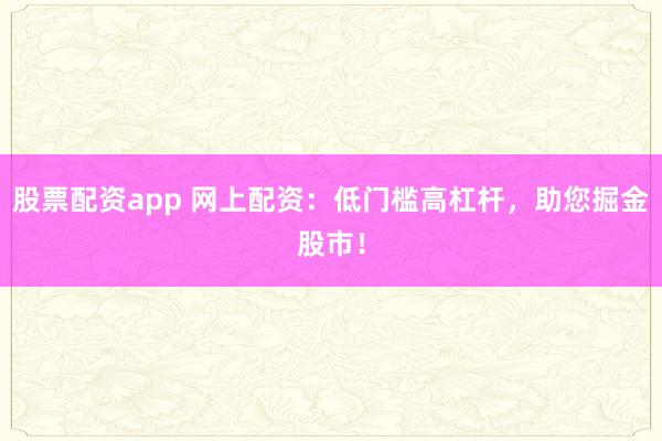 股票配资app 网上配资：低门槛高杠杆，助您掘金股市！